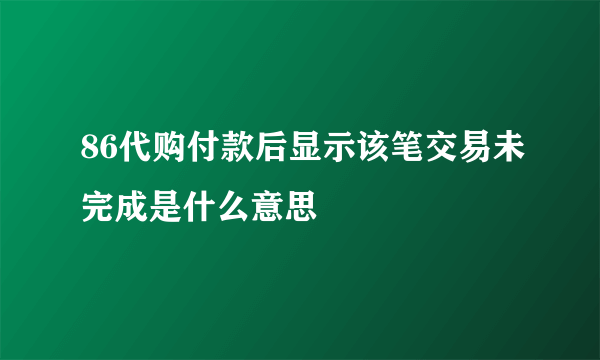 86代购付款后显示该笔交易未完成是什么意思