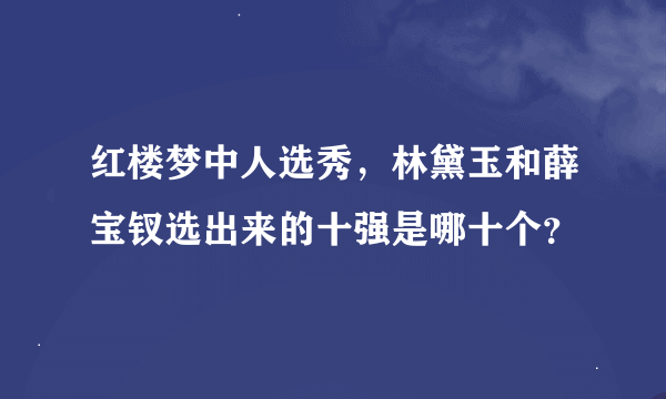 红楼梦中人选秀,林黛玉和薛宝钗选出来的十强是哪十个?