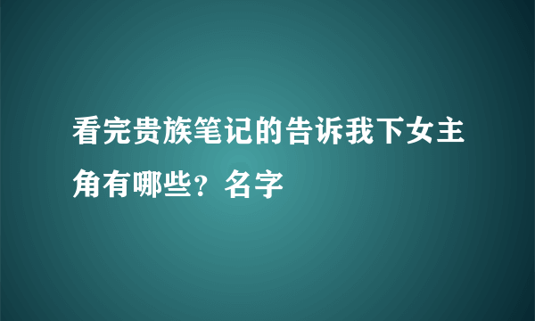 看完贵族笔记的告诉我下女主角有哪些?名字