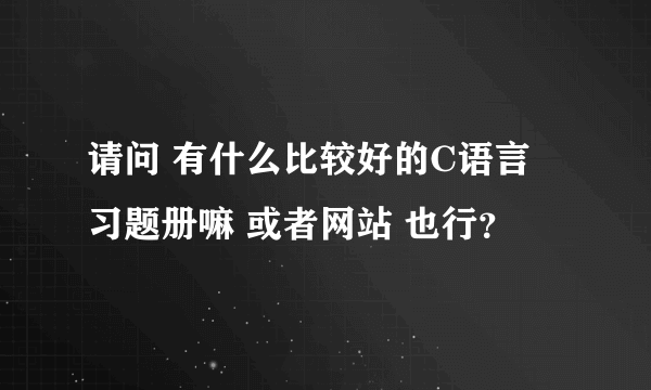 请问 有什么比较好的C语言 习题册嘛 或者网站 也行？
