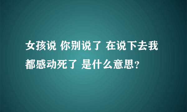 女孩说 你别说了 在说下去我都感动死了 是什么意思？