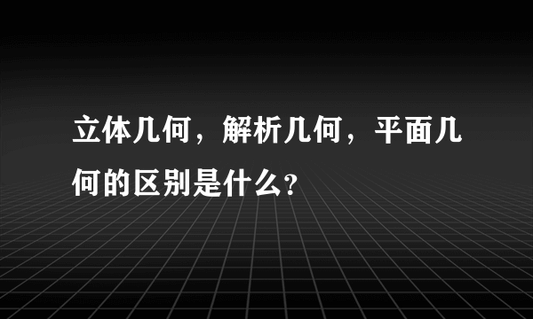 立体几何,解析几何,平面几何的区别是什么?