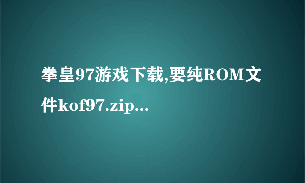 拳皇97游戏下载,要纯ROM文件kof97.zip,不要exe的。
