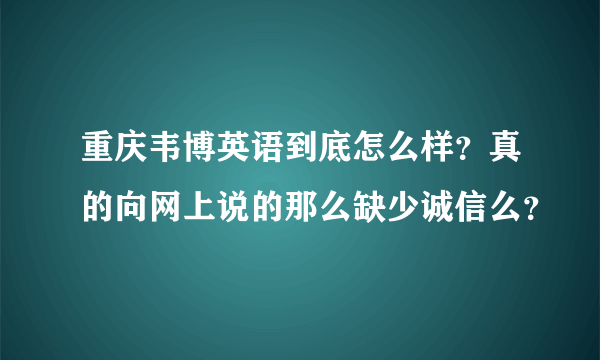 重庆韦博英语到底怎么样?真的向网上说的那么缺少诚信么?