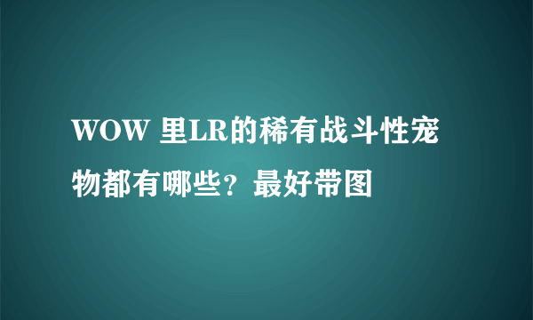 WOW 里LR的稀有战斗性宠物都有哪些?最好带图