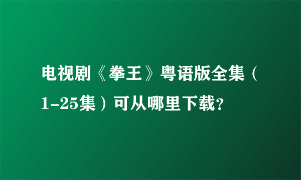 电视剧《拳王》粤语版全集（1-25集）可从哪里下载？