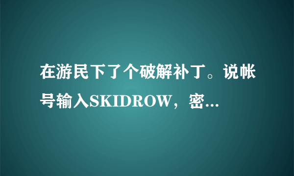 在游民下了个破解补丁。说帐号输入SKIDROW，密码随便。。可是还是登不进去。。求解决