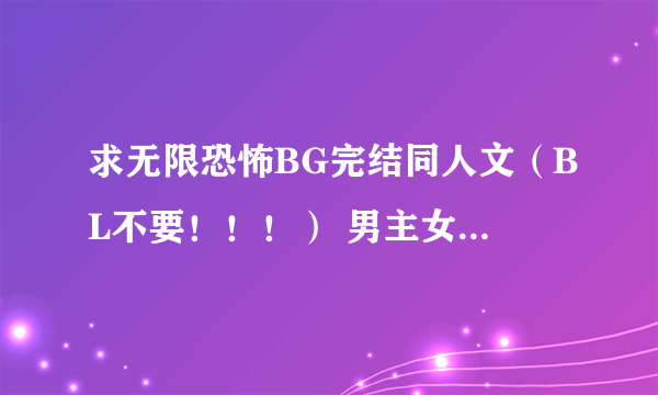求无限恐怖BG完结同人文(BL不要!!!) 男主女主都可以,非NP!!一定要完结的啊!!!!!坑的不要