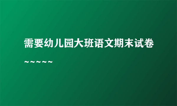 需要幼儿园大班语文期末试卷~~~~~