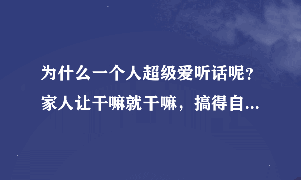 为什么一个人超级爱听话呢？家人让干嘛就干嘛，搞得自己最后什么也没有得到，我已经很努力了