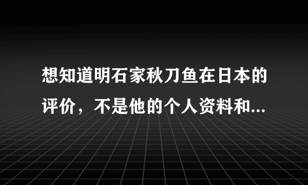 想知道明石家秋刀鱼在日本的评价,不是他的个人资料和作品,而是在日本国内对他的评价。谢谢。