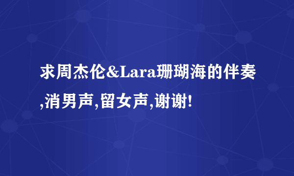 求周杰伦&Lara珊瑚海的伴奏,消男声,留女声,谢谢!