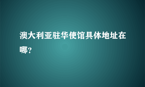 澳大利亚驻华使馆具体地址在哪?