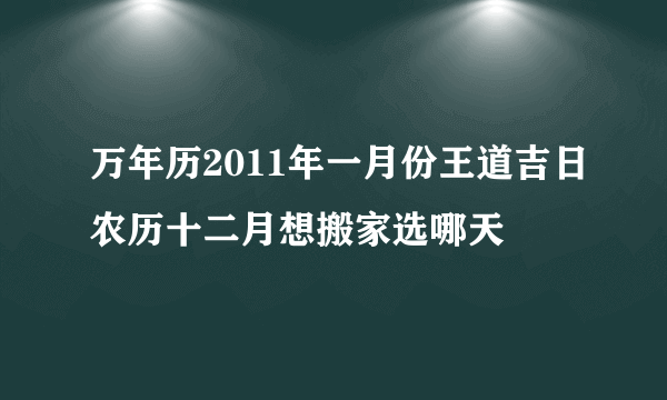 万年历2011年一月份王道吉日农历十二月想搬家选哪天