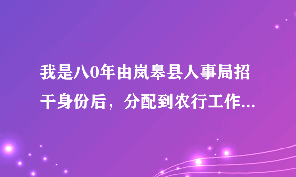 我是八0年由岚皋县人事局招干身份后，分配到农行工作至今现在我都不知自已是干部身份或是工人身份?