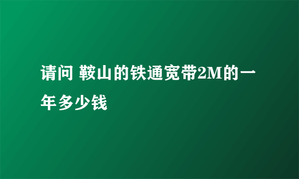 请问 鞍山的铁通宽带2M的一年多少钱