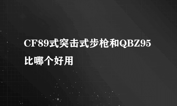 CF89式突击式步枪和QBZ95比哪个好用