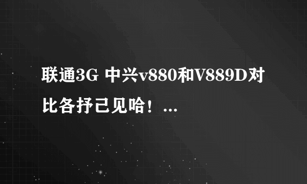 联通3G 中兴v880和V889D对比各抒己见哈！大家积极踊跃的进！
