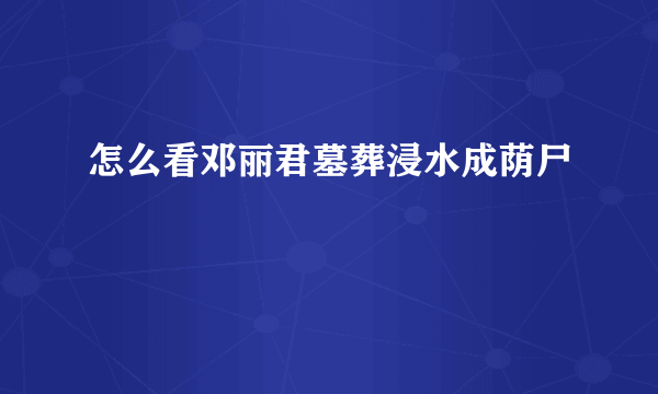 怎么看邓丽君墓葬浸水成荫尸