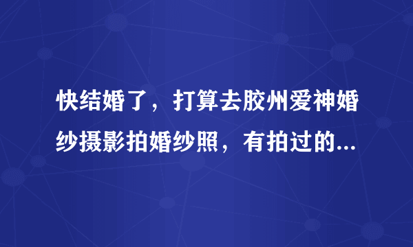 快结婚了，打算去胶州爱神婚纱摄影拍婚纱照，有拍过的吗？怎么拍才好看来人指导点经验吧