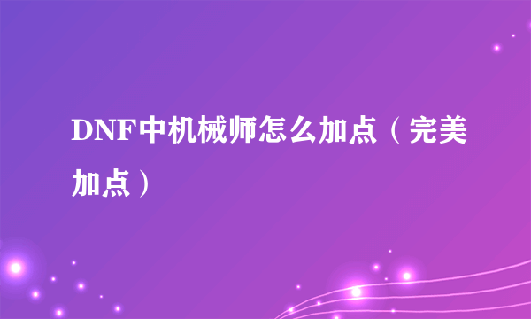DNF中机械师怎么加点（完美加点）