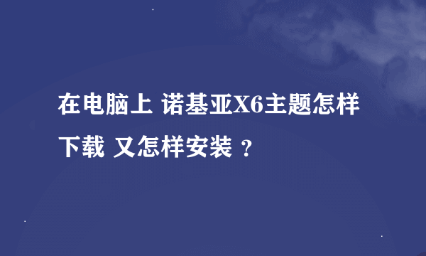在电脑上 诺基亚X6主题怎样下载 又怎样安装 ？