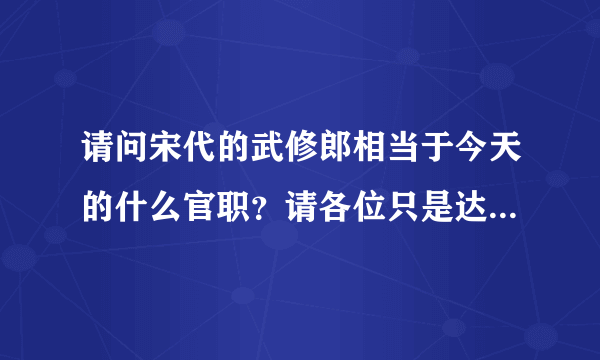 请问宋代的武修郎相当于今天的什么官职?请各位只是达人满足下我的好奇心,不胜感激