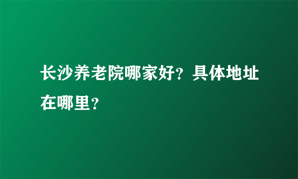 长沙养老院哪家好？具体地址在哪里？