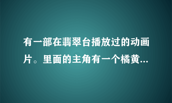 有一部在翡翠台播放过的动画片。里面的主角有一个橘黄色的机器人。其他的都不记得了。