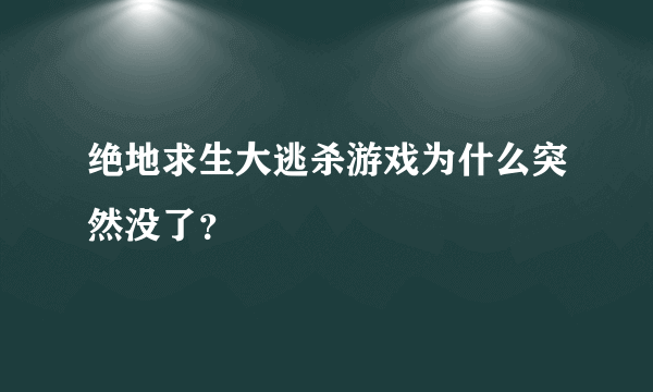 绝地求生大逃杀游戏为什么突然没了？