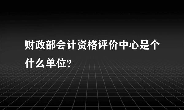 财政部会计资格评价中心是个什么单位？