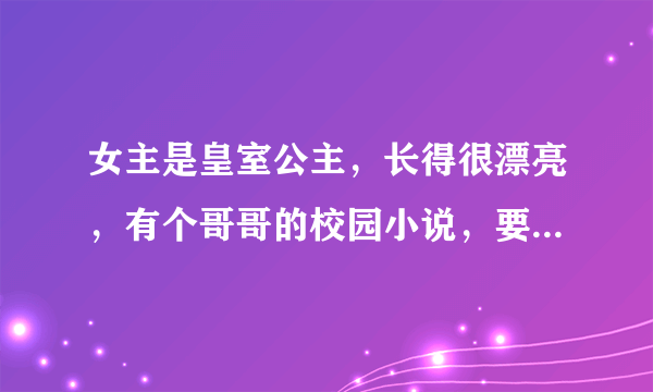 女主是皇室公主，长得很漂亮，有个哥哥的校园小说，要好看一点的
