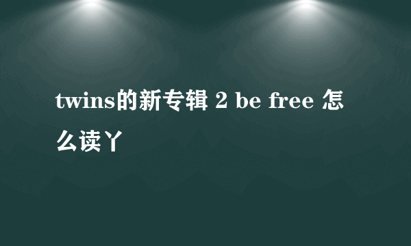 twins的新专辑 2 be free 怎么读丫