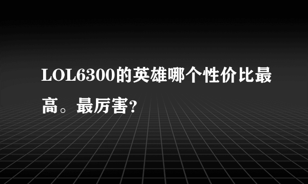 LOL6300的英雄哪个性价比最高。最厉害？