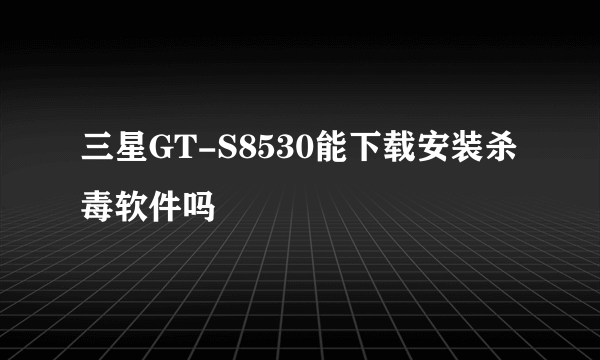三星GT-S8530能下载安装杀毒软件吗