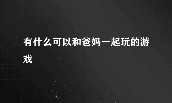 有什么可以和爸妈一起玩的游戏