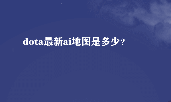 dota最新ai地图是多少？
