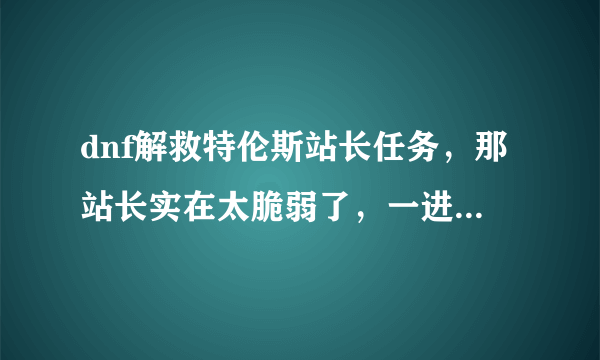 dnf解救特伦斯站长任务，那站长实在太脆弱了，一进BOSS图立马死，求大神帮忙完成任务？？？