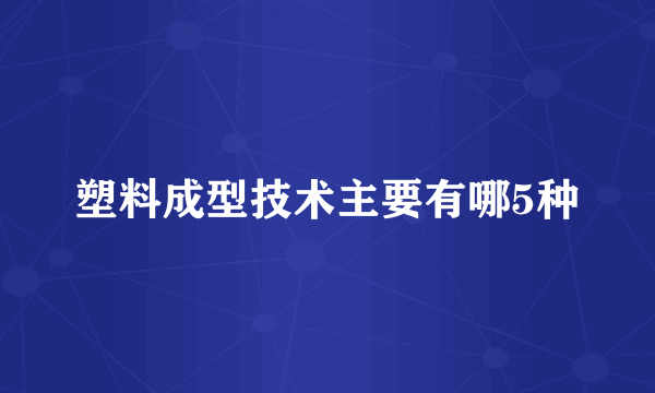 塑料成型技术主要有哪5种
