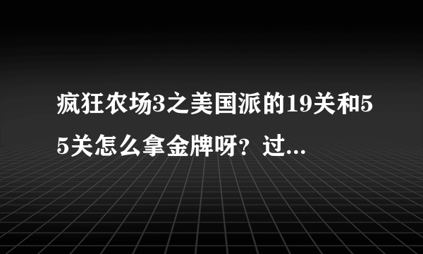 疯狂农场3之美国派的19关和55关怎么拿金牌呀？过了好多遍了