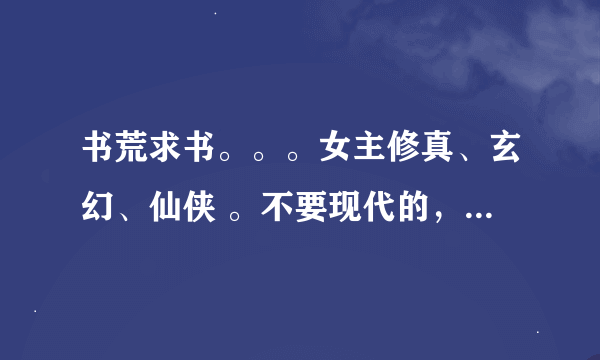 书荒求书。。。女主修真、玄幻、仙侠 。不要现代的，不要小白的，要长的。。不虐、一对一的。。。。
