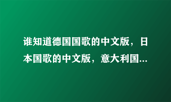 谁知道德国国歌的中文版，日本国歌的中文版，意大利国歌的中文版演唱？？？？