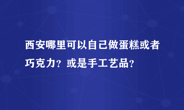 西安哪里可以自己做蛋糕或者巧克力？或是手工艺品？