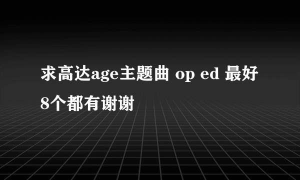 求高达age主题曲 op ed 最好8个都有谢谢