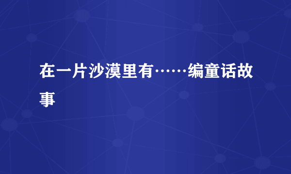 在一片沙漠里有……编童话故事