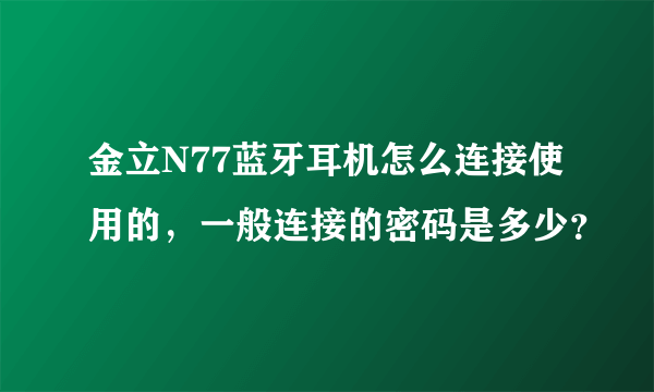金立N77蓝牙耳机怎么连接使用的，一般连接的密码是多少？