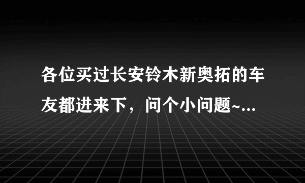 各位买过长安铃木新奥拓的车友都进来下，问个小问题~~~~~~~~~