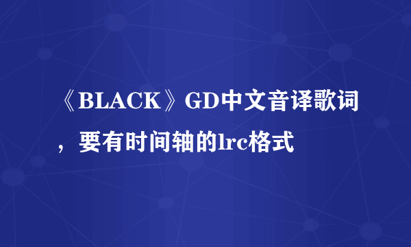 《BLACK》GD中文音译歌词,要有时间轴的lrc格式