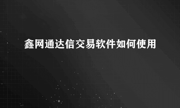 鑫网通达信交易软件如何使用