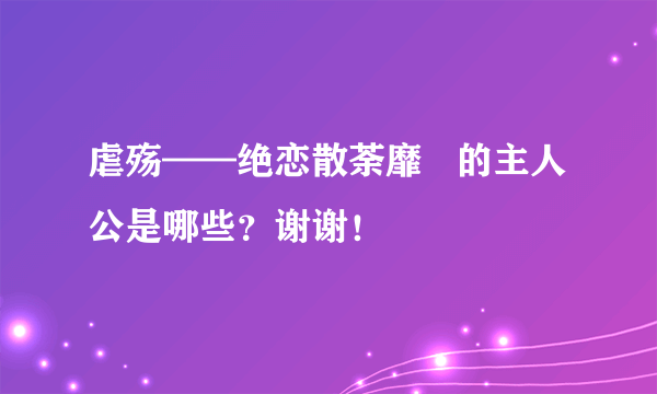 虐殇——绝恋散荼靡   的主人公是哪些？谢谢！
